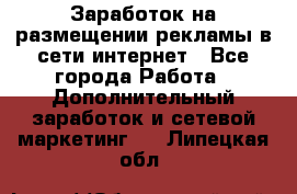  Заработок на размещении рекламы в сети интернет - Все города Работа » Дополнительный заработок и сетевой маркетинг   . Липецкая обл.